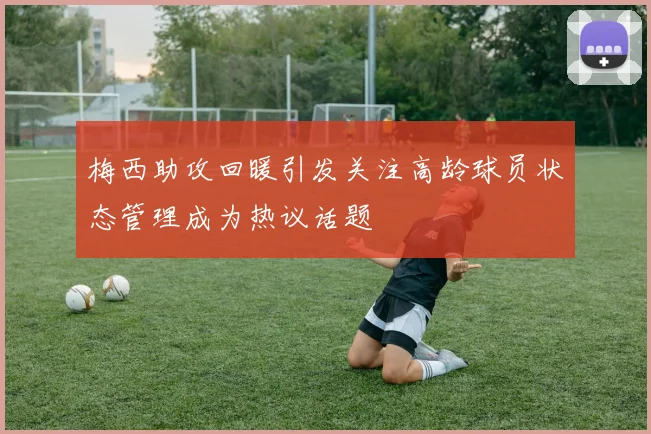 梅西助攻回暖引发关注高龄球员状态管理成为热议话题