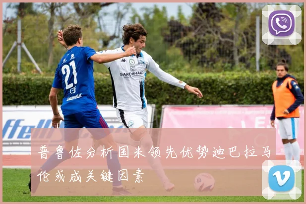 普鲁佐分析国米领先优势迪巴拉马伦或成关键因素