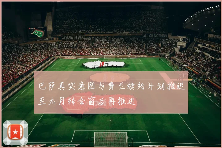 巴萨真实意图与费兰续约计划推迟至九月转会窗后再推进