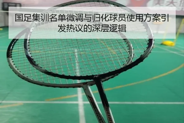 国足集训名单微调与归化球员使用方案引发热议的深层逻辑